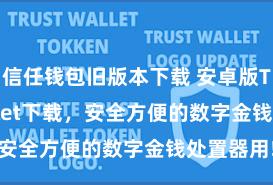 信任钱包旧版本下载 安卓版Trust Wallet下载，安全方便的数字金钱处置器用!