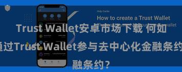 Trust Wallet安卓市场下载 何如通过Trust Wallet参与去中心化金融条约？